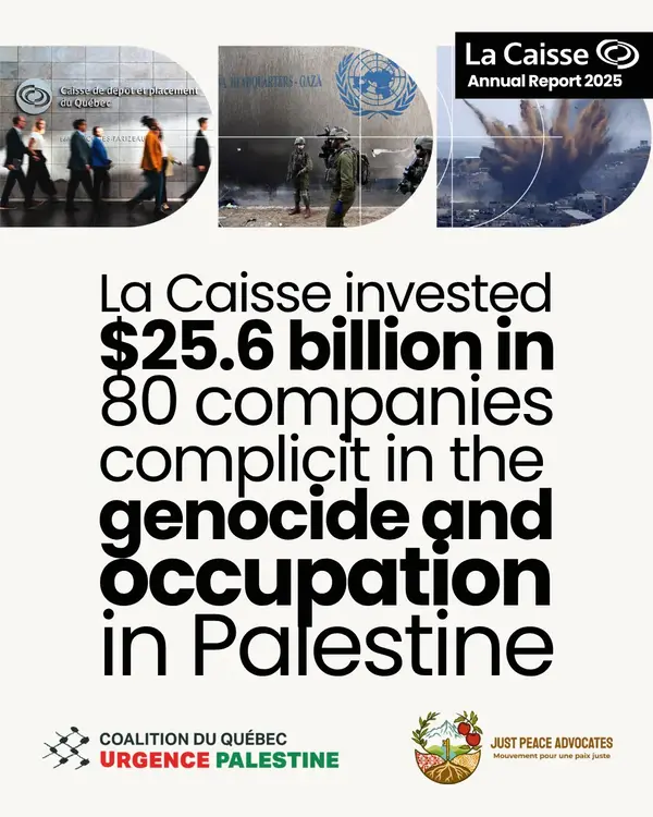 The Caisse has
invested $25.6 billion in 80 companies complicit in the genocide and
occupation in Palestine