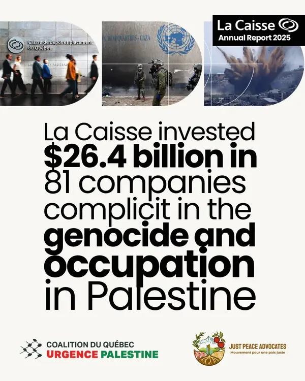 The Caisse has
invested $26.4 billion in 80 companies complicit in the genocide and
occupation in Palestine